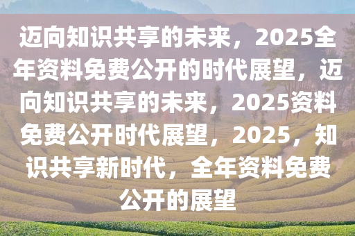 2025年资料免费大全,迈向知识共享的未来，2025年资料免费大全展望